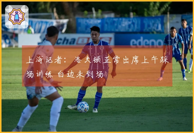 上海记者：洛夫顿正常出席上午踩场训练 白边未到场